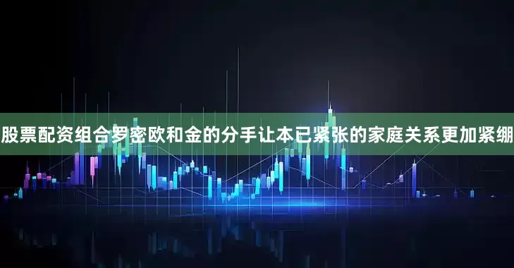 股票配资组合罗密欧和金的分手让本已紧张的家庭关系更加紧绷
