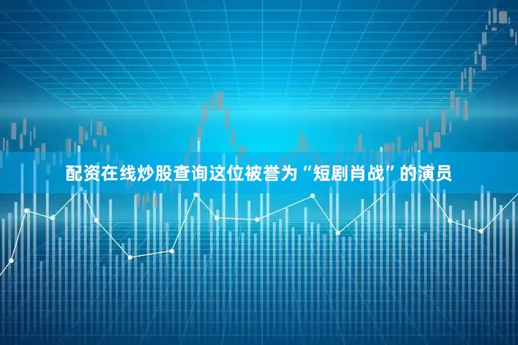 配资在线炒股查询这位被誉为“短剧肖战”的演员
