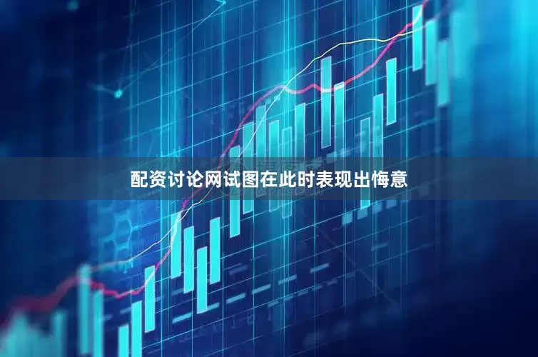 配资讨论网试图在此时表现出悔意