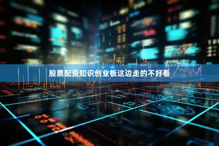 股票配资知识创业板这边走的不好看