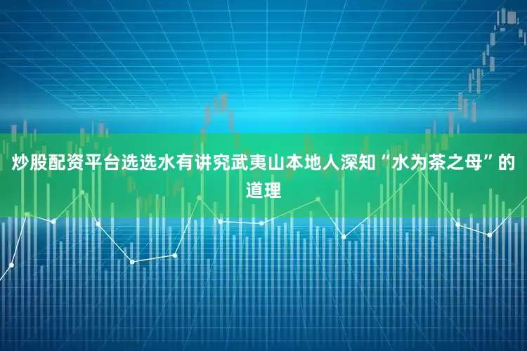 炒股配资平台选选水有讲究武夷山本地人深知“水为茶之母”的道理