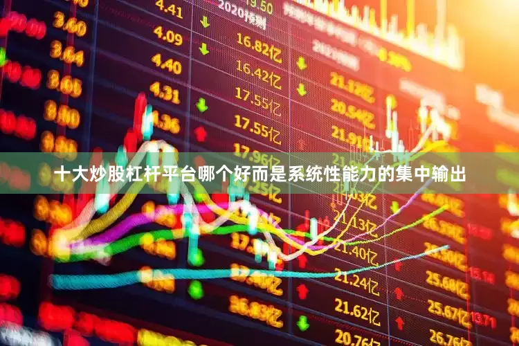 十大炒股杠杆平台哪个好而是系统性能力的集中输出