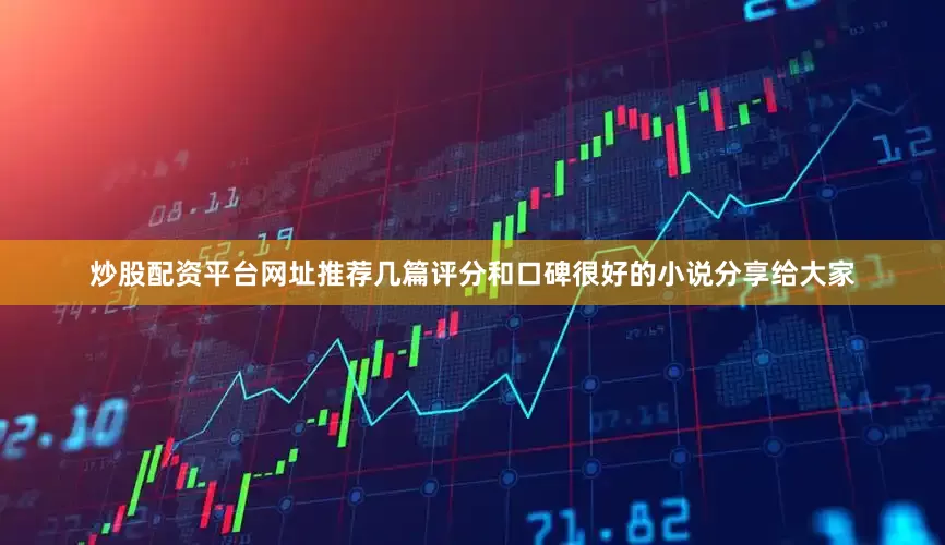 炒股配资平台网址推荐几篇评分和口碑很好的小说分享给大家