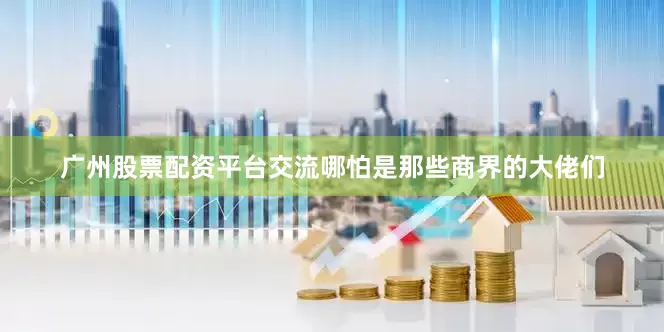 广州股票配资平台交流哪怕是那些商界的大佬们