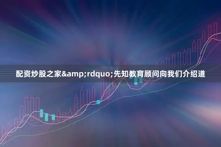 配资炒股之家&rdquo;先知教育顾问向我们介绍道