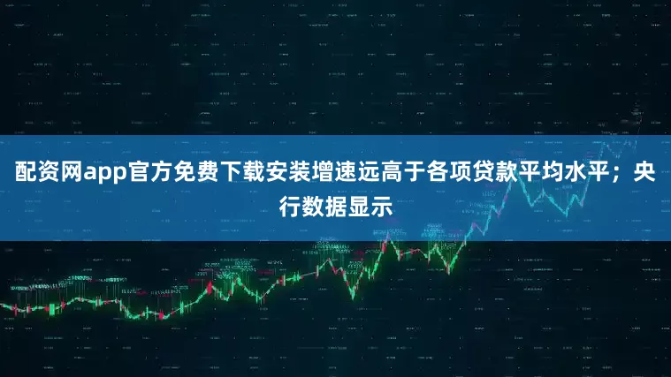 配资网app官方免费下载安装增速远高于各项贷款平均水平；央行数据显示