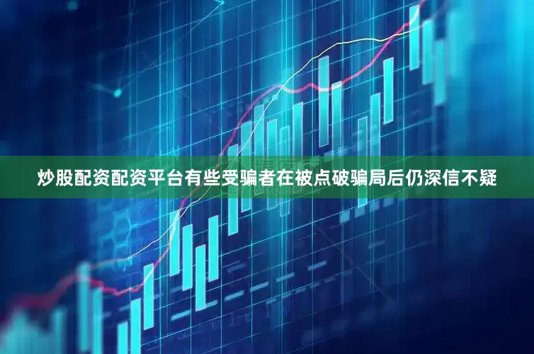 炒股配资配资平台有些受骗者在被点破骗局后仍深信不疑