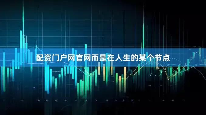 配资门户网官网而是在人生的某个节点