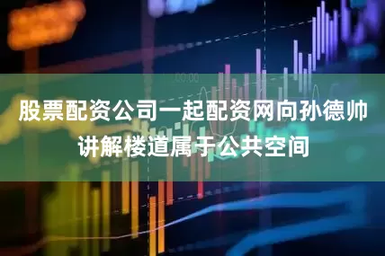 股票配资公司一起配资网向孙德帅讲解楼道属于公共空间