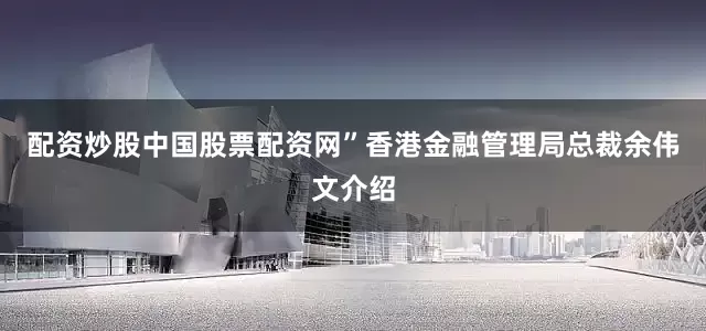 配资炒股中国股票配资网”香港金融管理局总裁余伟文介绍