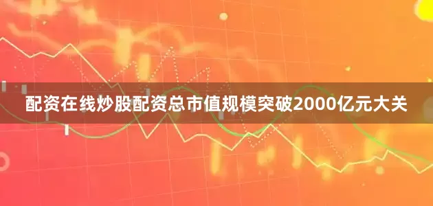 配资在线炒股配资总市值规模突破2000亿元大关
