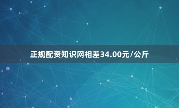 正规配资知识网相差34.00元/公斤