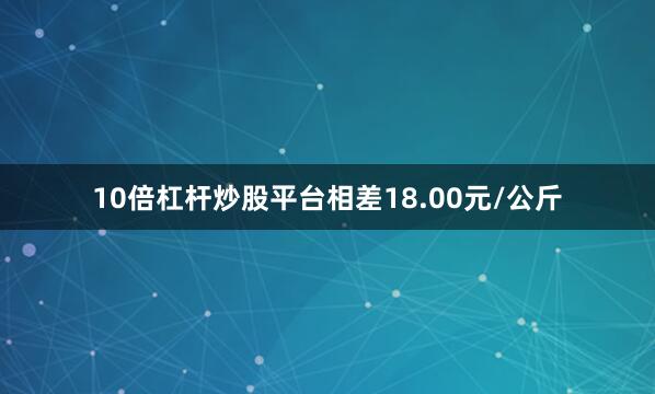 10倍杠杆炒股平台相差18.00元/公斤