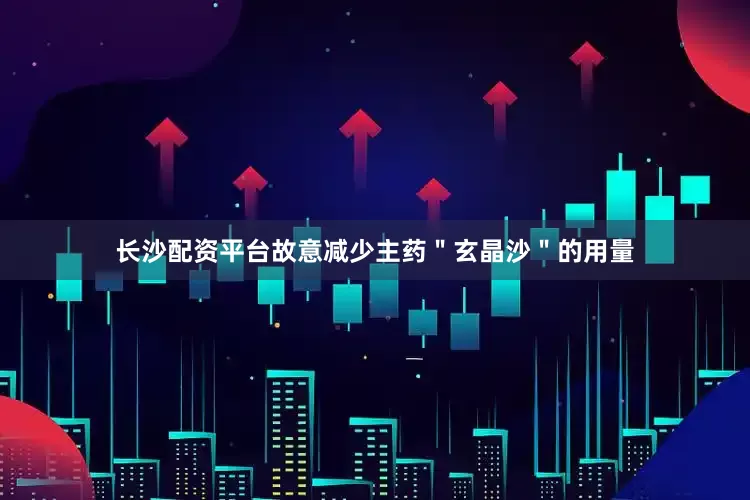 长沙配资平台故意减少主药＂玄晶沙＂的用量