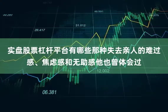 实盘股票杠杆平台有哪些那种失去亲人的难过感、焦虑感和无助感他也曾体会过