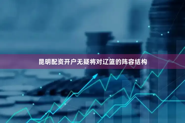 昆明配资开户无疑将对辽篮的阵容结构