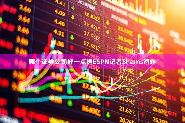 哪个证券公司好一点据ESPN记者Shams透露