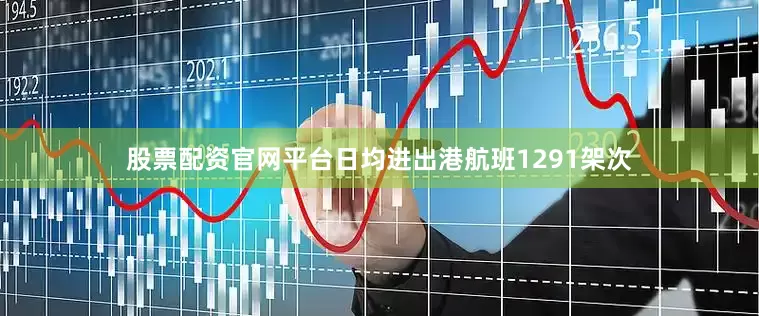 股票配资官网平台日均进出港航班1291架次