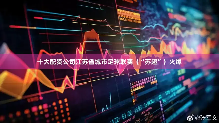 十大配资公司江苏省城市足球联赛（“苏超”）火爆