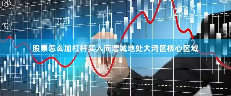 股票怎么加杠杆买入而增城地处大湾区核心区域