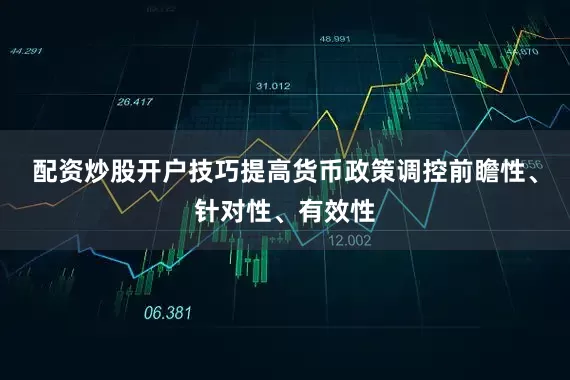 配资炒股开户技巧提高货币政策调控前瞻性、针对性、有效性