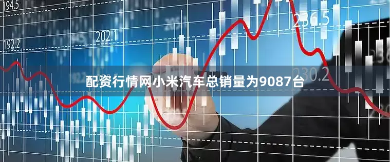 配资行情网小米汽车总销量为9087台