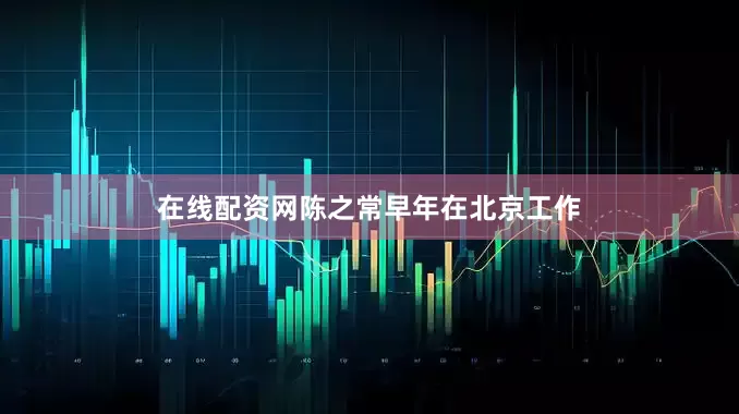 在线配资网陈之常早年在北京工作