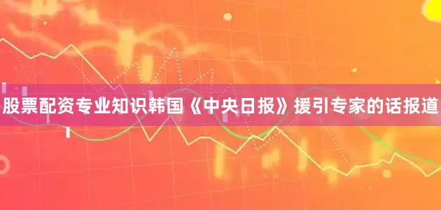 股票配资专业知识韩国《中央日报》援引专家的话报道