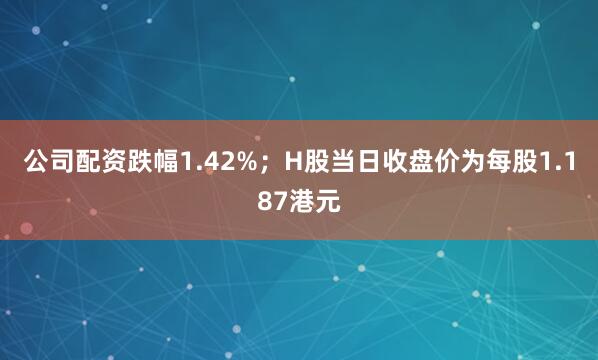 公司配资跌幅1.42%；H股当日收盘价为每股1.187港元