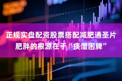 正规实盘配资股票搭配减肥通圣片肥胖的根源在于“痰湿困脾”