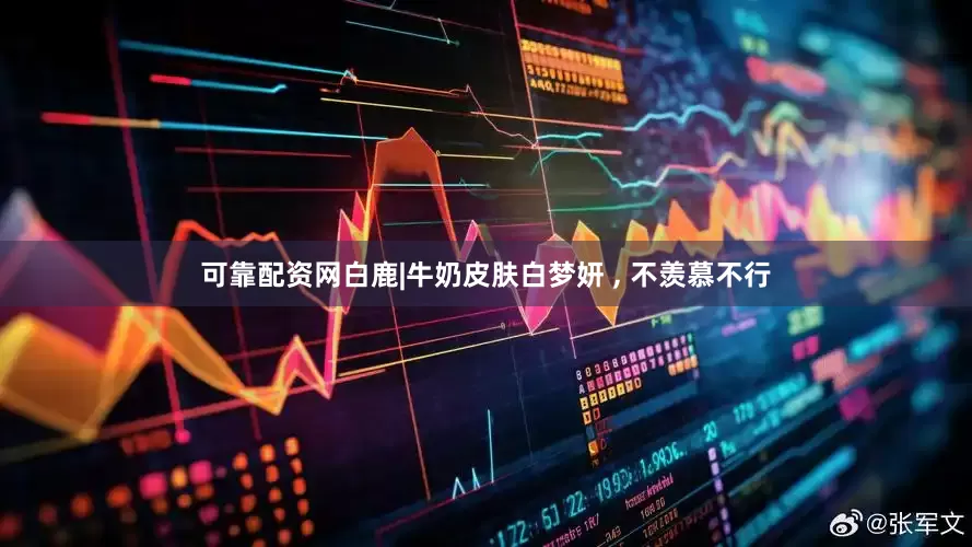 可靠配资网白鹿|牛奶皮肤白梦妍 , 不羡慕不行