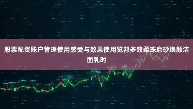 股票配资账户管理使用感受与效果使用览邦多效柔珠磨砂焕颜洁面乳时