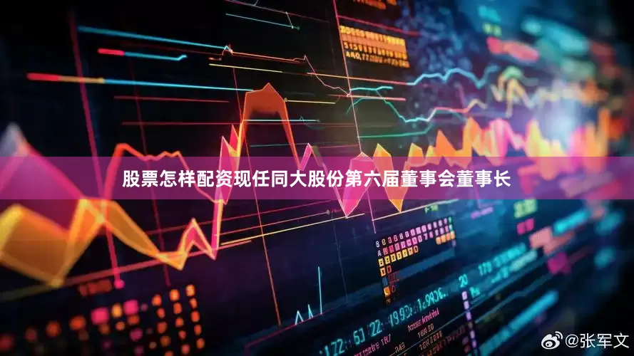 股票怎样配资现任同大股份第六届董事会董事长