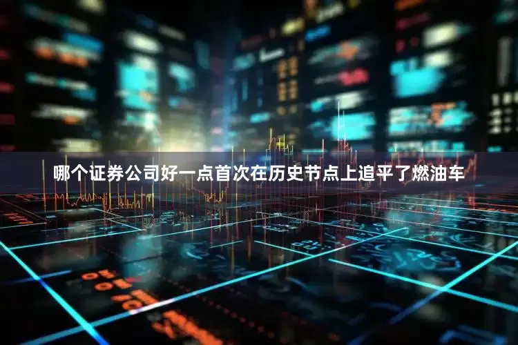 哪个证券公司好一点首次在历史节点上追平了燃油车