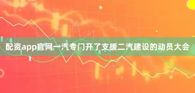配资app官网一汽专门开了支援二汽建设的动员大会