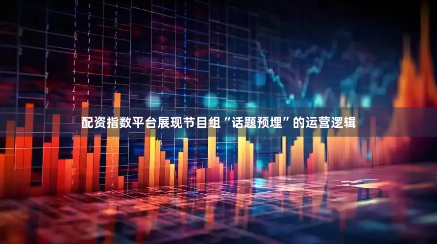 配资指数平台展现节目组“话题预埋”的运营逻辑