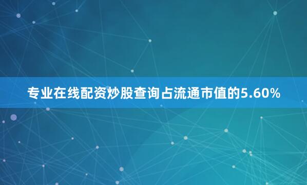 专业在线配资炒股查询占流通市值的5.60%