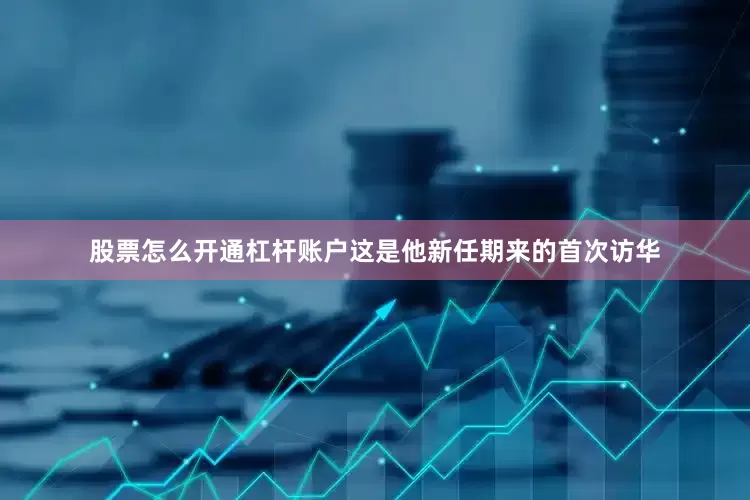 股票怎么开通杠杆账户这是他新任期来的首次访华