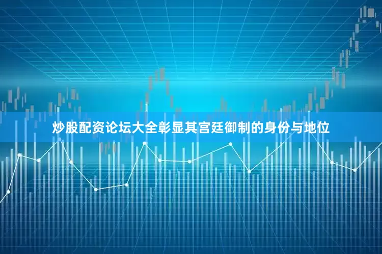 炒股配资论坛大全彰显其宫廷御制的身份与地位