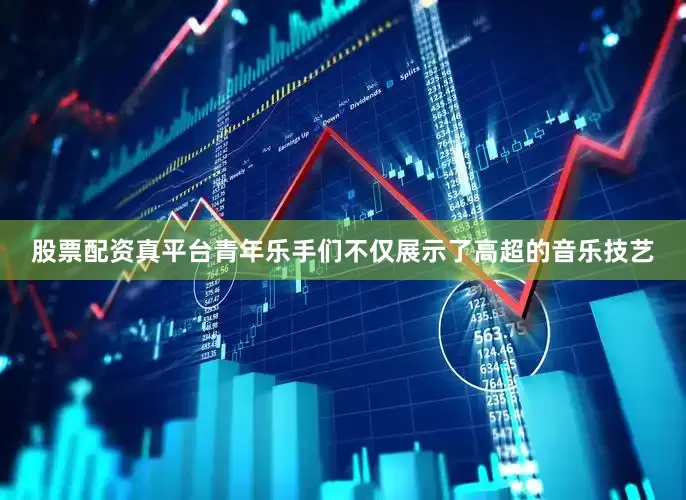 股票配资真平台青年乐手们不仅展示了高超的音乐技艺