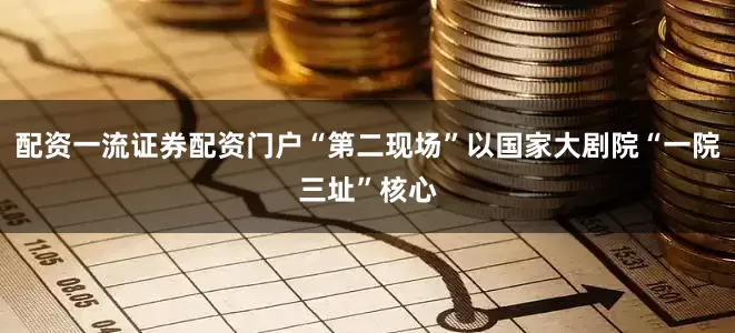 配资一流证券配资门户“第二现场”以国家大剧院“一院三址”核心