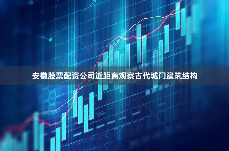 安徽股票配资公司近距离观察古代城门建筑结构
