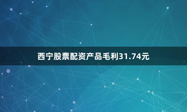 西宁股票配资产品毛利31.74元