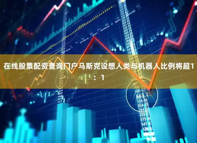 在线股票配资查询门户马斯克设想人类与机器人比例将超1：1