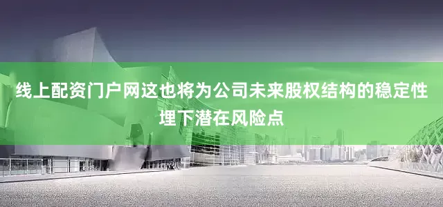 线上配资门户网这也将为公司未来股权结构的稳定性埋下潜在风险点