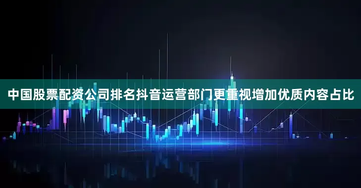 中国股票配资公司排名抖音运营部门更重视增加优质内容占比