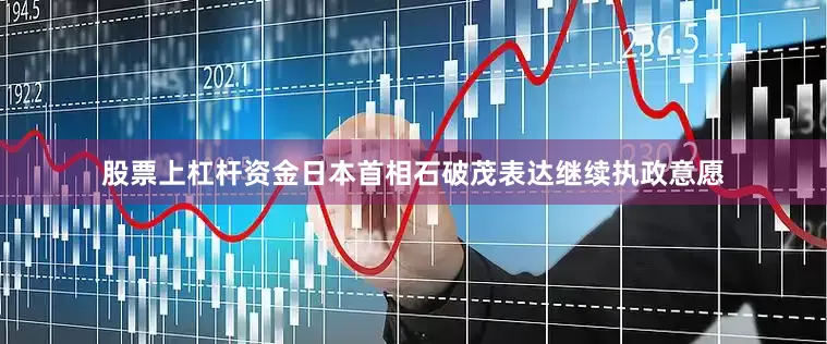 股票上杠杆资金日本首相石破茂表达继续执政意愿