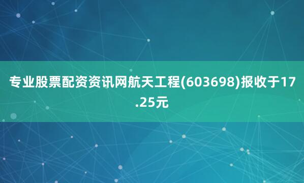 专业股票配资资讯网航天工程(603698)报收于17.25元
