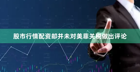 股市行情配资却并未对美菲关税做出评论