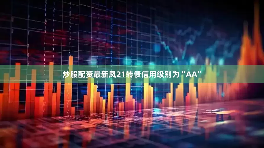炒股配资最新凤21转债信用级别为“AA”